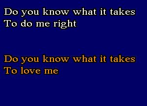 Do you know what it takes
To do me right

Do you know what it takes
To love me