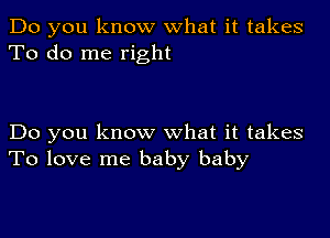 Do you know what it takes
To do me right

Do you know what it takes
To love me baby baby