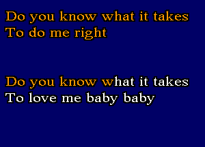 Do you know what it takes
To do me right

Do you know what it takes
To love me baby baby