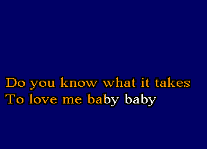 Do you know what it takes
To love me baby baby