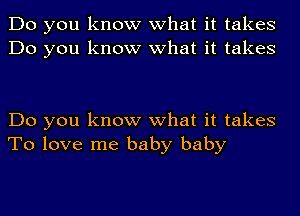 Do you know what it takes
Do you know what it takes

Do you know what it takes
To love me baby baby