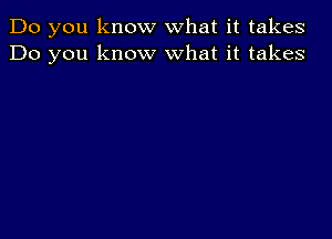 Do you know what it takes
Do you know what it takes