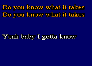 Do you know what it takes
Do you know what it takes

Yeah baby I gotta know