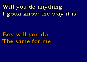 TWill you do anything
I gotta know the way it is

Boy will you do
The same for me