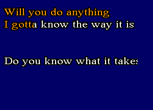 TWill you do anything
I gotta know the way it is

Do you know what it takes