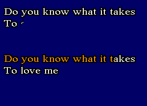 Do you know what it takes
To

Do you know what it takes
To love me