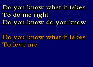 Do you know what it takes
To do me right
Do you know do you know

Do you know what it takes
To love me