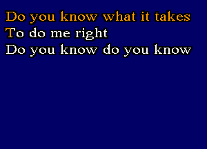 Do you know what it takes
To do me right
Do you know do you know