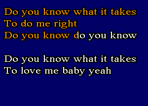 Do you know what it takes
To do me right
Do you know do you know

Do you know what it takes
To love me baby yeah