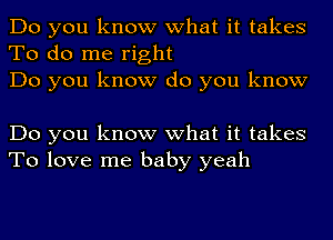 Do you know what it takes
To do me right
Do you know do you know

Do you know what it takes
To love me baby yeah