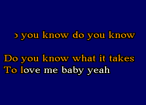 ) you know do you know

Do you know what it takes
To love me baby yeah