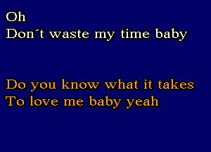 Oh
Don't waste my time baby

Do you know what it takes
To love me baby yeah