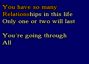 You have so many
Relationships in this life
Only one or two will last

You're going through
All