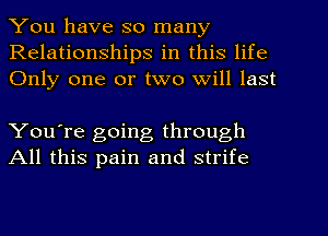 You have so many
Relationships in this life
Only one or two will last

You're going through
All this pain and strife