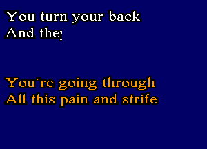 You turn your back
And the

You're going through
All this pain and strife