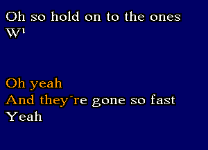 Oh so hold on to the ones
WI

Oh yeah
And they're gone so fast
Yeah