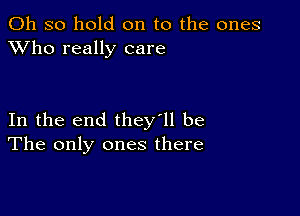 Oh so hold on to the ones
XVho really care

In the end they'll be
The only ones there