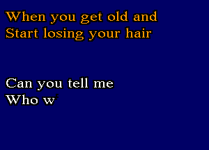 When you get old and
Start losing your hair

Can you tell me
Who w