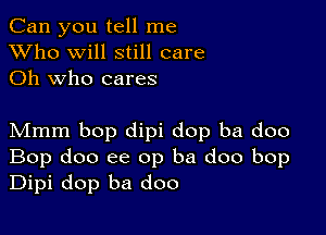 Can you tell me
XVho will still care
Oh who cares

Mmm bop dipi dop ba doo
Bop doo ee op ba doo bop
Dipi dop ba doo