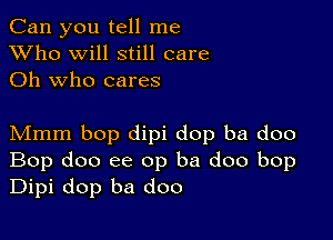 Can you tell me
XVho will still care
Oh who cares

Mmm bop dipi dop ba doo
Bop doo ee op ba doo bop
Dipi dop ba doo