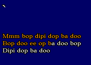 Mmm bop dipi dop ba doo
Bop doo ee op ba doo bop
Dipi dop ba doo