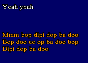 Yeah yeah

Mmm bop dipi dop ba doo
Bop doo ee op ba doo bop
Dipi dop ba doo