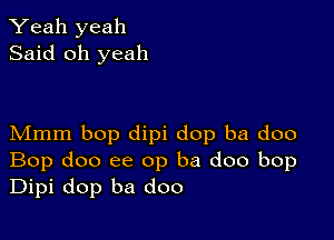 Yeah yeah
Said oh yeah

Mmm bop dipi dop ba doo
Bop doo ee op ba doo bop
Dipi dop ba doo