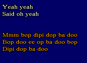 Yeah yeah
Said oh yeah

Mmm bop dipi dop ba doo
Bop doo ee op ba doo bop
Dipi dop ba doo