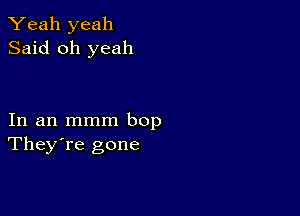 Yeah yeah
Said oh yeah

In an mmm bop
They're gone