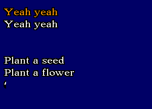 Yeah yeah
Yeah yeah

Plant a seed
Plant a flower

I