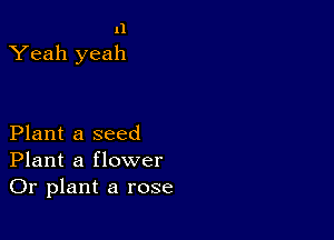 11
Yeah yeah

Plant a seed
Plant a flower
Or plant a rose