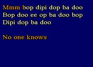 Mmm bop dipi dop ba doo
Bop doo ee 0p ba doo bop
Dipi dop ba doo

No one knows