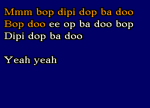 Mmm bop dipi dop ba doo
Bop doo ee 0p ba doo bop
Dipi dop ba doo

Yeah yeah