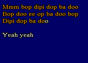 Mmm bop dipi dop ba doo
Bop doo ee 0p ba doo bop
Dipi dop ba doo

Yeah yeah