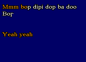 Mmm bop dipi dop ba doo
Bop

Yeah yeah