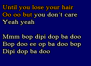 Until you lose your hair
00 00 but you don't care
Yeah yeah

Mmm bop dipi dop ba doo
Bop doo ee op ba doo bop
Dipi dop ba doo