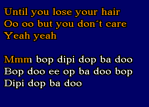 Until you lose your hair
00 00 but you don't care
Yeah yeah

Mmm bop dipi dop ba doo
Bop doo ee op ba doo bop
Dipi dop ba doo