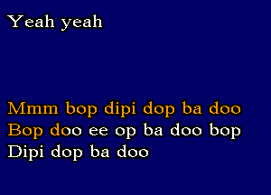 Yeah yeah

Mmm bop dipi dop ba doo
Bop doo ee op ba doo bop
Dipi dop ba doo