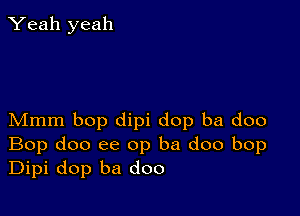 Yeah yeah

Mmm bop dipi dop ba doo
Bop doo ee op ba doo bop
Dipi dop ba doo