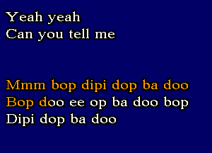 Yeah yeah
Can you tell me

Mmm bop dipi dop ba doo
Bop doo ee op ba doo bop
Dipi dop ba doo