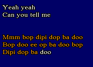 Yeah yeah
Can you tell me

Mmm bop dipi dop ba doo
Bop doo ee op ba doo bop
Dipi dop ba doo