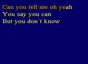 Can you tell me oh yeah
You say you can
But you donot know