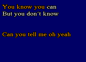 You know you can
But you don't know

Can you tell me oh yeah