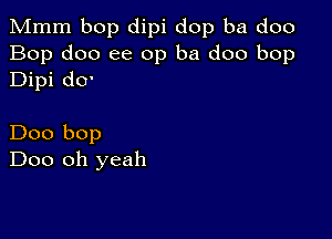 Mmm bop dipi dop ba doo
Bop doo ee 0p ba doo bop
Dipi d0'

Doo bop
Doo oh yeah