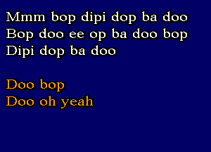 Mmm bop dipi dop ba doo
Bop doo ee 0p ba doo bop
Dipi dop ba doo

Doo bop
Doo oh yeah