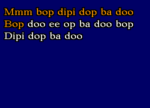 Mmm bop dipi dop ba doo
Bop doo ee 0p ba doo bop
Dipi dop ba doo