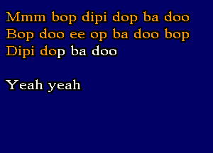 Mmm bop dipi dop ba doo
Bop doo ee 0p ba doo bop
Dipi dop ba doo

Yeah yeah