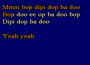 Mmm bop dipi dop ba doo
Bop doo ee 0p ba doo bop
Dipi dop ba doo

Yeah yeah