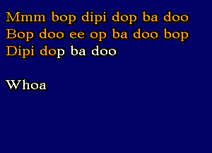 Mmm bop dipi dop ba doo
Bop doo ee 0p ba doo bop
Dipi dop ba doo

XVhoa