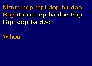 Mmm bop dipi dop ba doo
Bop doo ee 0p ba doo bop
Dipi dop ba doo

XVhoa